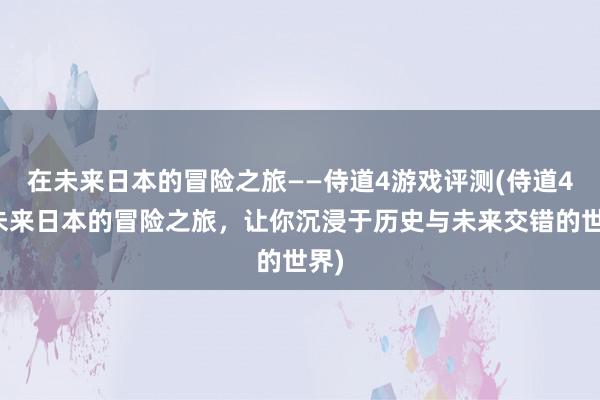 在未来日本的冒险之旅——侍道4游戏评测(侍道4：未来日本的冒险之旅，让你沉浸于历史与未来交错的世界)